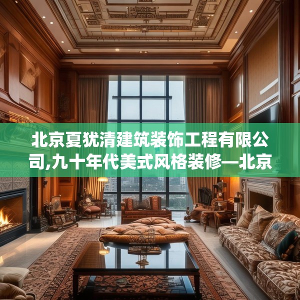 北京夏犹清建筑装饰工程有限公司,九十年代美式风格装修—北京夏犹清建筑装饰工程有限公司329.a205b206c209fgy.216fds