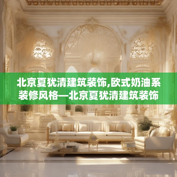 北京夏犹清建筑装饰,欧式奶油系装修风格—北京夏犹清建筑装饰505.a381b382c385fgy.392jhhj