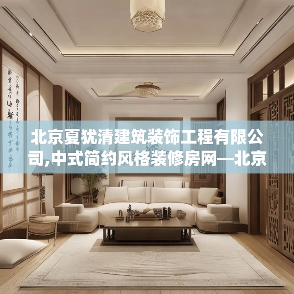 北京夏犹清建筑装饰工程有限公司,中式简约风格装修房网—北京夏犹清建筑装饰工程有限公司588.a464b465c468fgy.475lkjl
