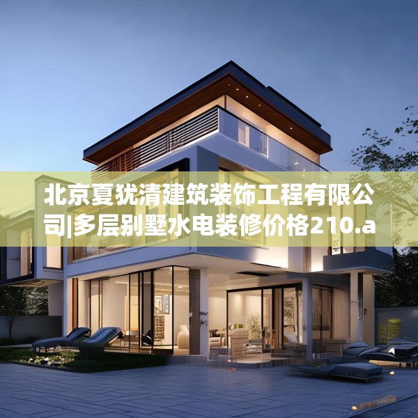 北京夏犹清建筑装饰工程有限公司|多层别墅水电装修价格210.a86b87c90fgy.97lkjl