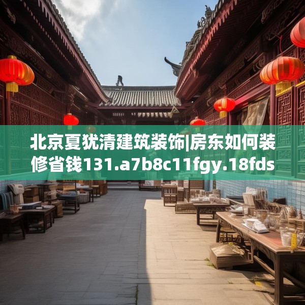 北京夏犹清建筑装饰|房东如何装修省钱131.a7b8c11fgy.18fds