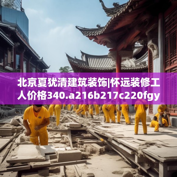 北京夏犹清建筑装饰|怀远装修工人价格340.a216b217c220fgy.227dewqe
