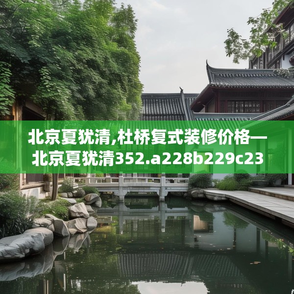 北京夏犹清,杜桥复式装修价格—北京夏犹清352.a228b229c232fgy.239sdA