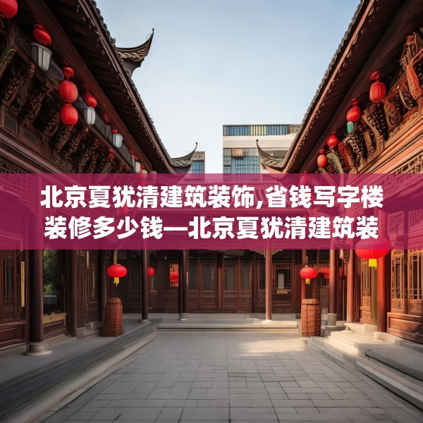 北京夏犹清建筑装饰,省钱写字楼装修多少钱—北京夏犹清建筑装饰602.a478b479c482fgy.489wew