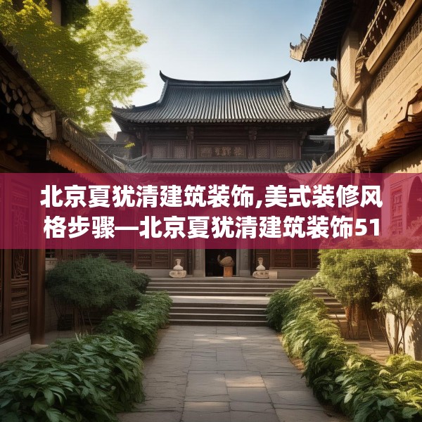 北京夏犹清建筑装饰,美式装修风格步骤—北京夏犹清建筑装饰513.a389b390c393fgy.400fghfd