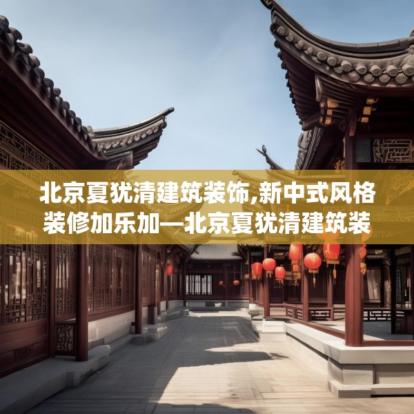 北京夏犹清建筑装饰,新中式风格装修加乐加—北京夏犹清建筑装饰355.a231b232c235fgy.242poiy