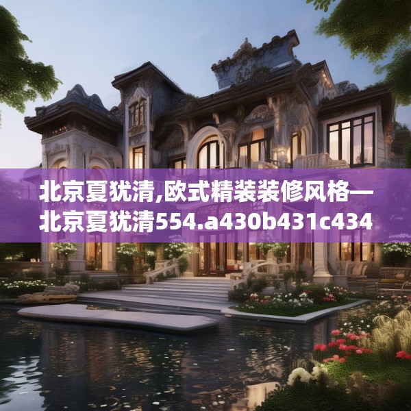 北京夏犹清,欧式精装装修风格—北京夏犹清554.a430b431c434fgy.441xczxv
