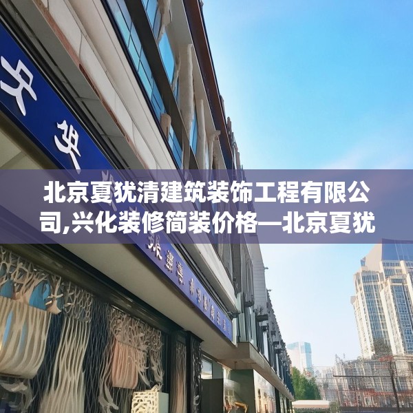 北京夏犹清建筑装饰工程有限公司,兴化装修简装价格—北京夏犹清建筑装饰工程有限公司537.a413b414c417fgy.424fhsg