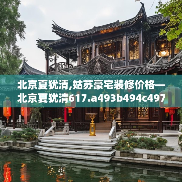 北京夏犹清,姑苏豪宅装修价格—北京夏犹清617.a493b494c497fgy.504fds