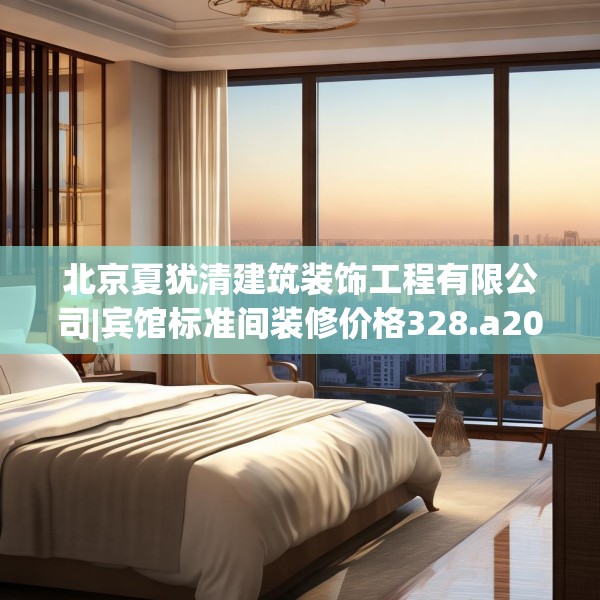 北京夏犹清建筑装饰工程有限公司|宾馆标准间装修价格328.a204b205c208fgy.215htyj