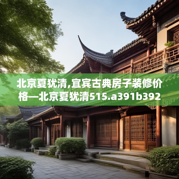 北京夏犹清,宜宾古典房子装修价格—北京夏犹清515.a391b392c395fgy.402cvcx