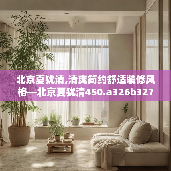 北京夏犹清,清爽简约舒适装修风格—北京夏犹清450.a326b327c330fgy.337nbn