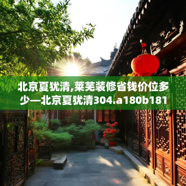 北京夏犹清,莱芜装修省钱价位多少—北京夏犹清304.a180b181c184fgy.191dewqe