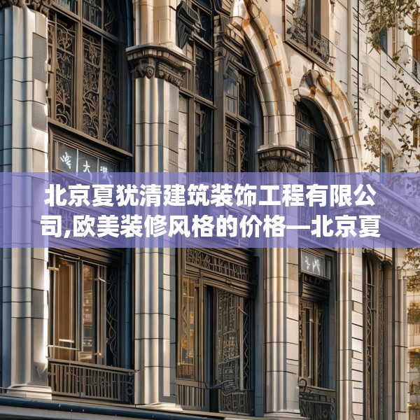 北京夏犹清建筑装饰工程有限公司,欧美装修风格的价格—北京夏犹清建筑装饰工程有限公司537.a413b414c417fgy.424fhsg