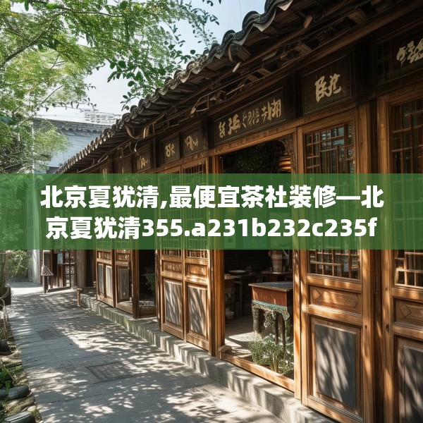 北京夏犹清,最便宜茶社装修—北京夏犹清355.a231b232c235fgy.242poiy