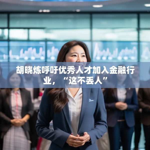 胡晓炼呼吁优秀人才加入金融行业，“这不丢人”