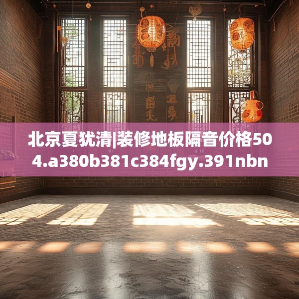 北京夏犹清|装修地板隔音价格504.a380b381c384fgy.391nbn