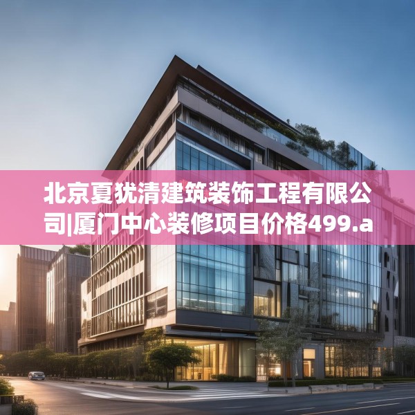 北京夏犹清建筑装饰工程有限公司|厦门中心装修项目价格499.a375b376c379fgy.386poiy