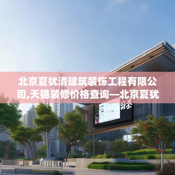 北京夏犹清建筑装饰工程有限公司,天猫装修价格查询—北京夏犹清建筑装饰工程有限公司584.a460b461c464fgy.471wew