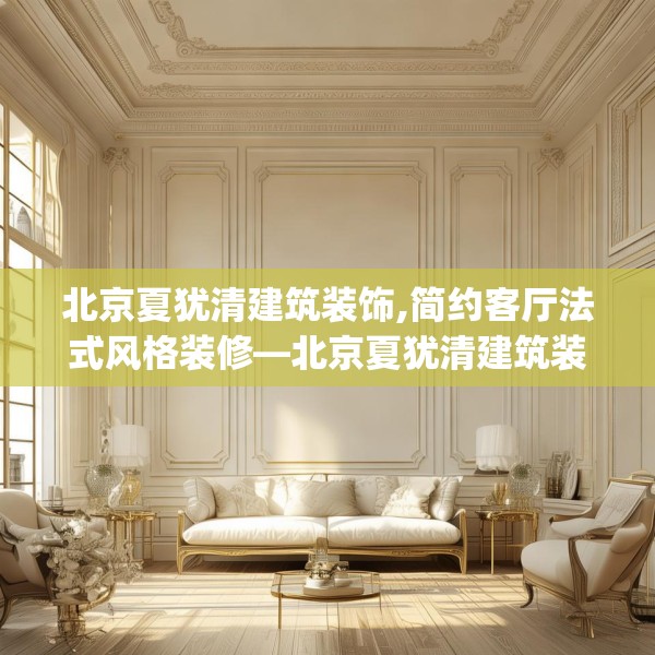 北京夏犹清建筑装饰,简约客厅法式风格装修—北京夏犹清建筑装饰468.a344b345c348fgy.355nbn