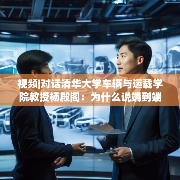视频|对话清华大学车辆与运载学院教授杨殿阁：为什么说端到端技术的出现给了中国车企弯道超车的机会？