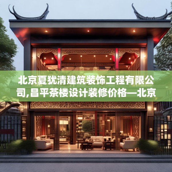 北京夏犹清建筑装饰工程有限公司,昌平茶楼设计装修价格—北京夏犹清建筑装饰工程有限公司592.a468b469c472fgy.479dewqe