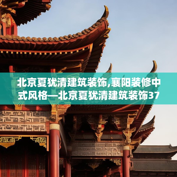 北京夏犹清建筑装饰,襄阳装修中式风格—北京夏犹清建筑装饰374.a250b251c254fgy.261xczxv