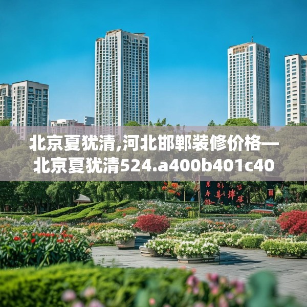 北京夏犹清,河北邯郸装修价格—北京夏犹清524.a400b401c404fgy.41176662