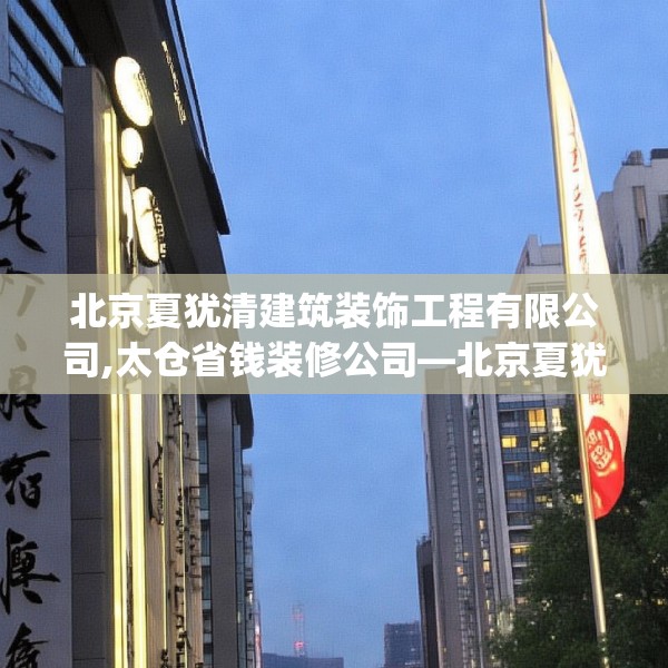 北京夏犹清建筑装饰工程有限公司,太仓省钱装修公司—北京夏犹清建筑装饰工程有限公司501.a377b378c381fgy.388fhsg