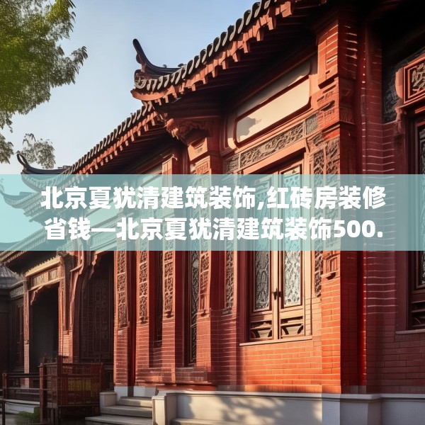 北京夏犹清建筑装饰,红砖房装修省钱—北京夏犹清建筑装饰500.a376b377c380fgy.387xczxv