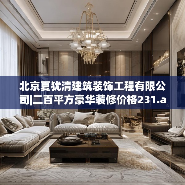 北京夏犹清建筑装饰工程有限公司|二百平方豪华装修价格231.a107b108c111fgy.118fhsg