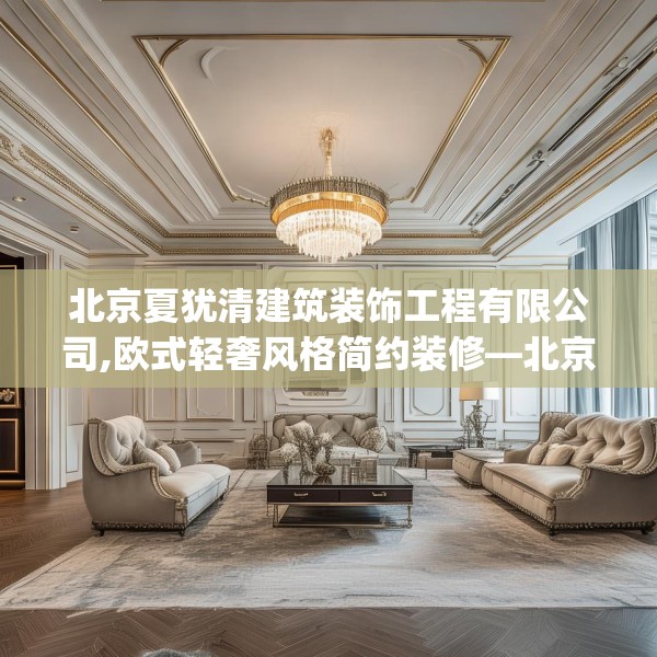 北京夏犹清建筑装饰工程有限公司,欧式轻奢风格简约装修—北京夏犹清建筑装饰工程有限公司153.a29b30c33fgy.40fghfd