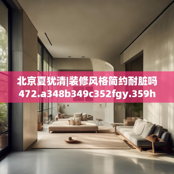 北京夏犹清|装修风格简约耐脏吗472.a348b349c352fgy.359htyj
