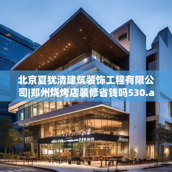 北京夏犹清建筑装饰工程有限公司|郑州烧烤店装修省钱吗530.a406b407c410fgy.417wew