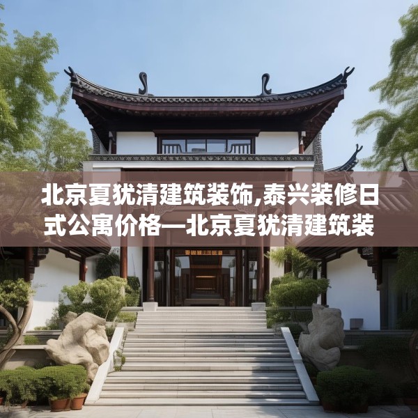 北京夏犹清建筑装饰,泰兴装修日式公寓价格—北京夏犹清建筑装饰335.a211b212c215fgy.222cvcx