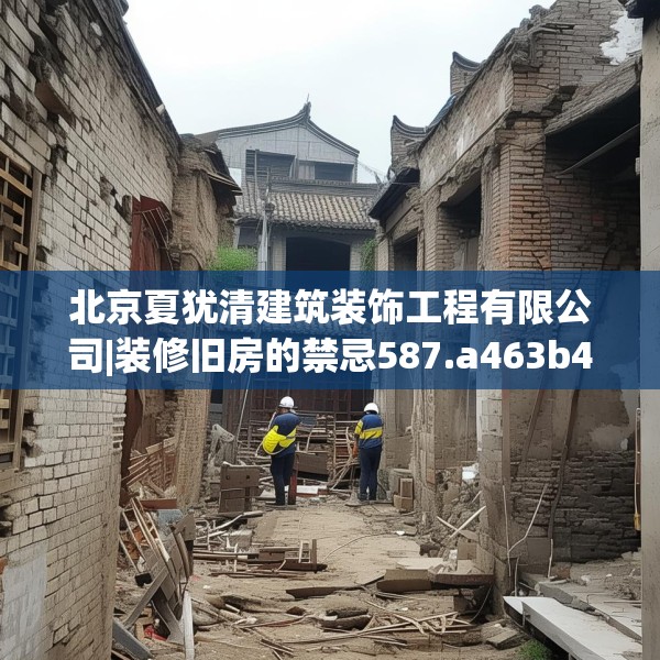 北京夏犹清建筑装饰工程有限公司|装修旧房的禁忌587.a463b464c467fgy.474cvcx