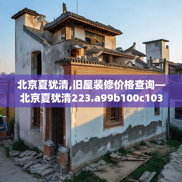 北京夏犹清,旧屋装修价格查询—北京夏犹清223.a99b100c103fgy.110fdsfds