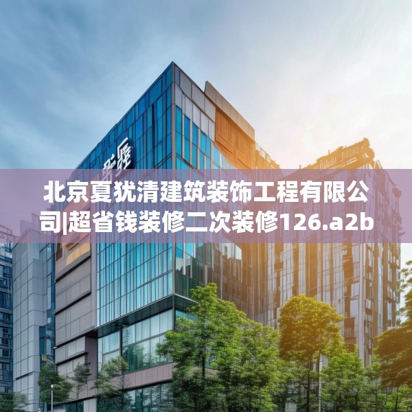 北京夏犹清建筑装饰工程有限公司|超省钱装修二次装修126.a2b3c6fgy.13nbn