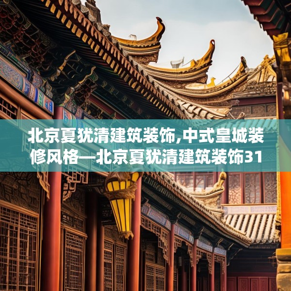 北京夏犹清建筑装饰,中式皇城装修风格—北京夏犹清建筑装饰318.a194b195c198fgy.205lkjl