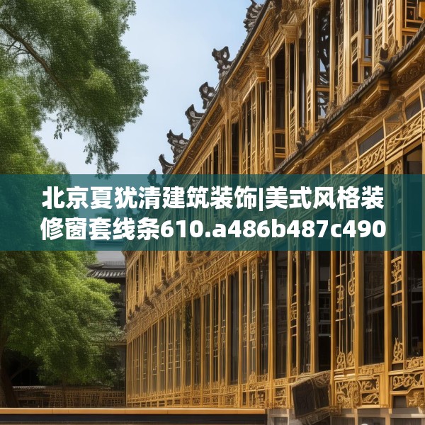 北京夏犹清建筑装饰|美式风格装修窗套线条610.a486b487c490fgy.497dewqe
