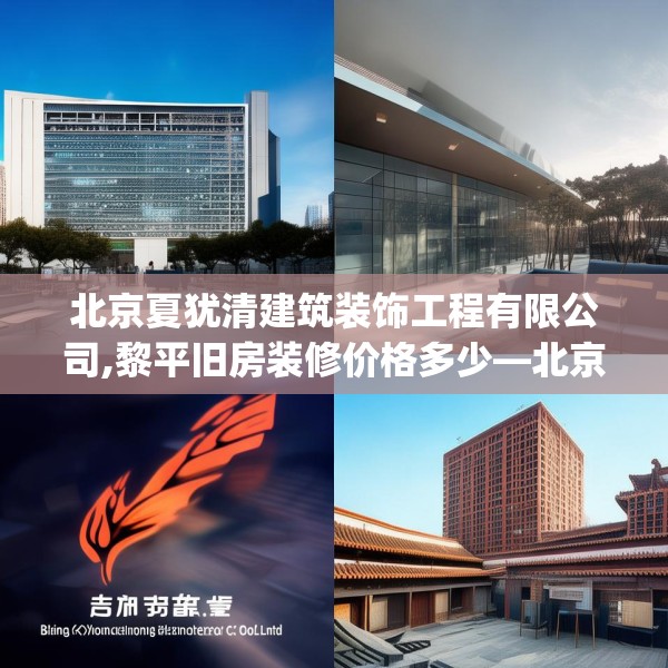 北京夏犹清建筑装饰工程有限公司,黎平旧房装修价格多少—北京夏犹清建筑装饰工程有限公司307.a183b184c187fgy.194jhhj