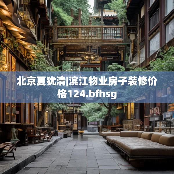 北京夏犹清|滨江物业房子装修价格124.bfhsg