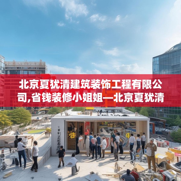 北京夏犹清建筑装饰工程有限公司,省钱装修小姐姐—北京夏犹清建筑装饰工程有限公司545.a421b422c425fgy.432fds