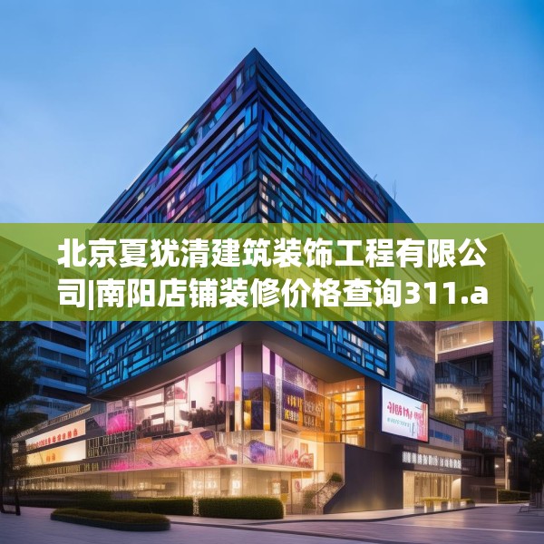 北京夏犹清建筑装饰工程有限公司|南阳店铺装修价格查询311.a187b188c191fgy.198fds