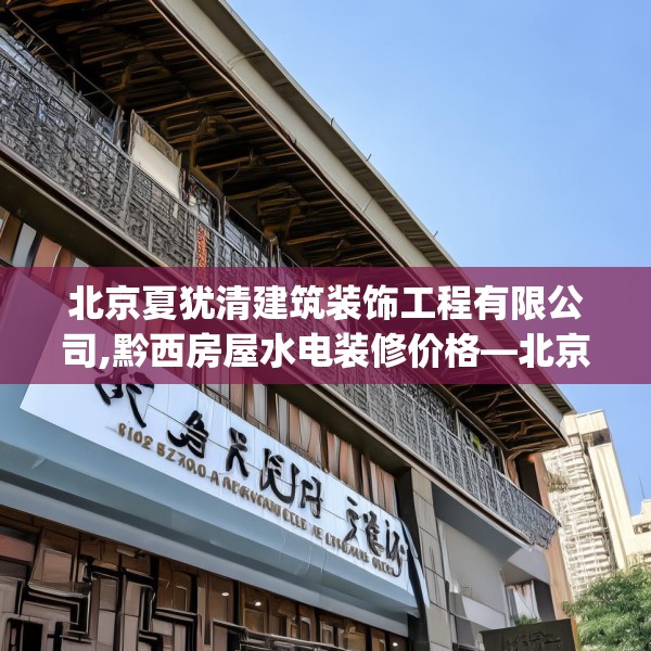 北京夏犹清建筑装饰工程有限公司,黔西房屋水电装修价格—北京夏犹清建筑装饰工程有限公司210.a86b87c90fgy.97lkjl