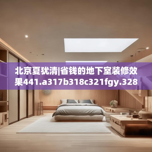 北京夏犹清|省钱的地下室装修效果441.a317b318c321fgy.328fghfd