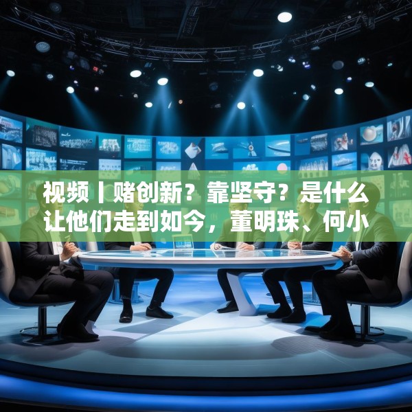 视频丨赌创新？靠坚守？是什么让他们走到如今，董明珠、何小鹏、齐向东、冷友斌谈创新与坚守
