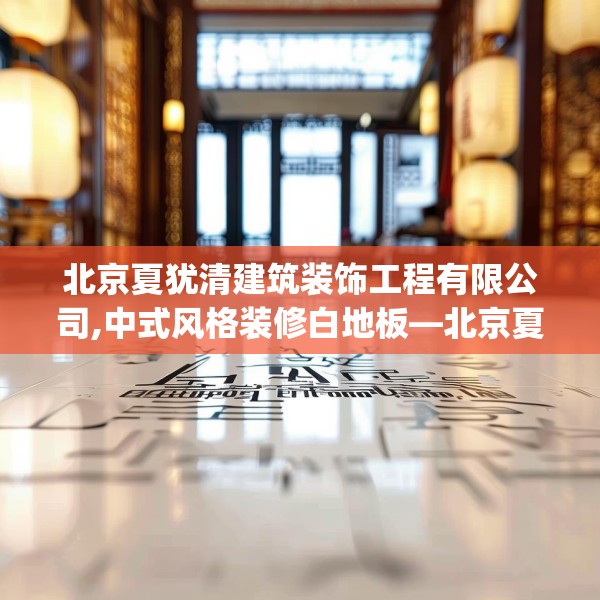 北京夏犹清建筑装饰工程有限公司,中式风格装修白地板—北京夏犹清建筑装饰工程有限公司574.a450b451c454fgy.461dewqe
