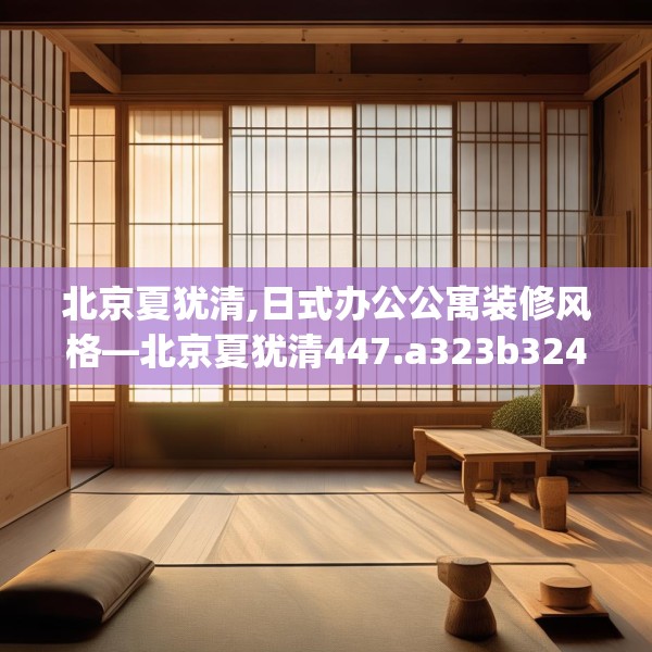 北京夏犹清,日式办公公寓装修风格—北京夏犹清447.a323b324c327fgy.334fhsg