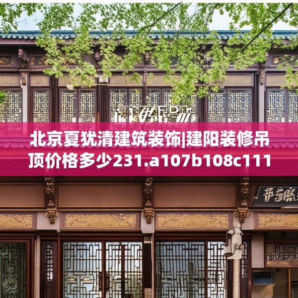 北京夏犹清建筑装饰|建阳装修吊顶价格多少231.a107b108c111fgy.118fhsg